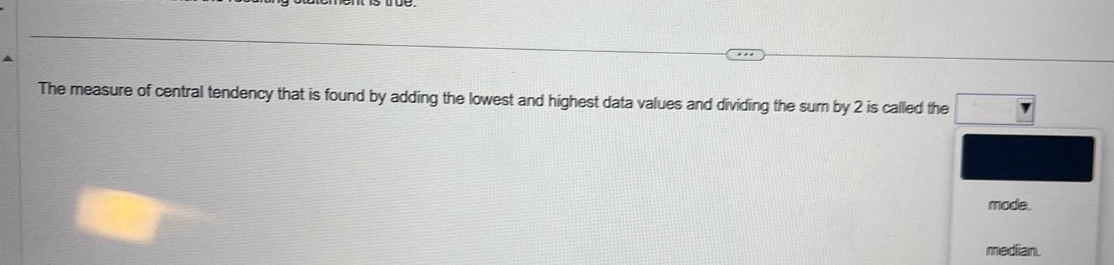 The measure of central tendency that is found by adding the lowest and highest data values and dividing the sum by 2 is called the mode median