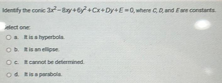 Identify the conic 3x 8xy 6y Cx Dy E 0 where C D and E are constants Jelect one O a It is a hyperbola O b It is an ellipse Oc It cannot be determined Od It is a parabola
