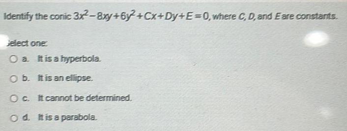 Identify the conic 3x 8xy 6y Cx Dy E 0 where C D and E are constants Jelect one O a It is a hyperbola O b It is an ellipse Oc It cannot be determined Od It is a parabola