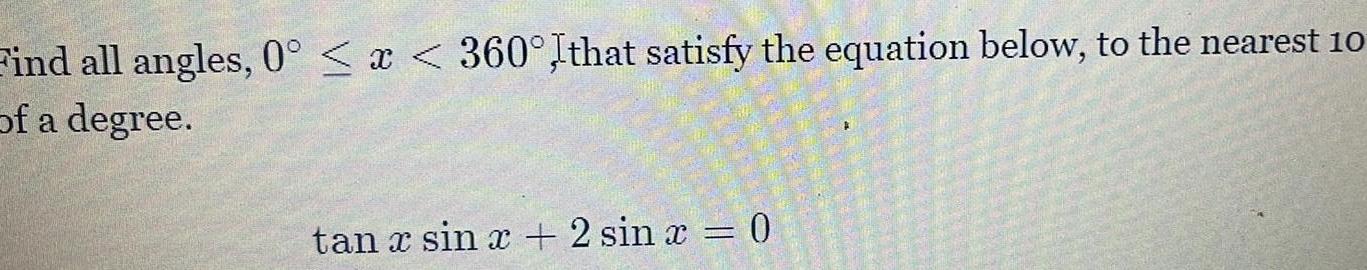 Find all angles 0 x 360 Ithat satisfy the equation below to the nearest 10 of a degree tan x sin x 2 sin x 0