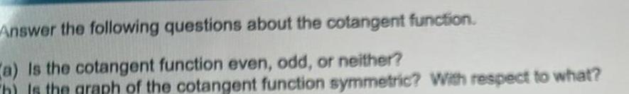 Answer the following questions about the cotangent function a Is the cotangent function even odd or neither h is the graph of the cotangent function symmetric With respect to what