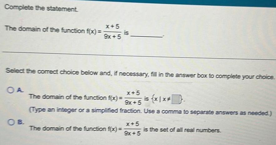 Complete the statement The domain of the function f x OA x 5 9x 5 Select the correct choice below and if necessary fill in the answer box to complete your choice OB is x 5 The domain of the function f x is x1x 9x 5 Type an integer or a simplified fraction Use a comma to separate answers as needed The domain of the function f x x 5 9x 5 is the set of all real numbers