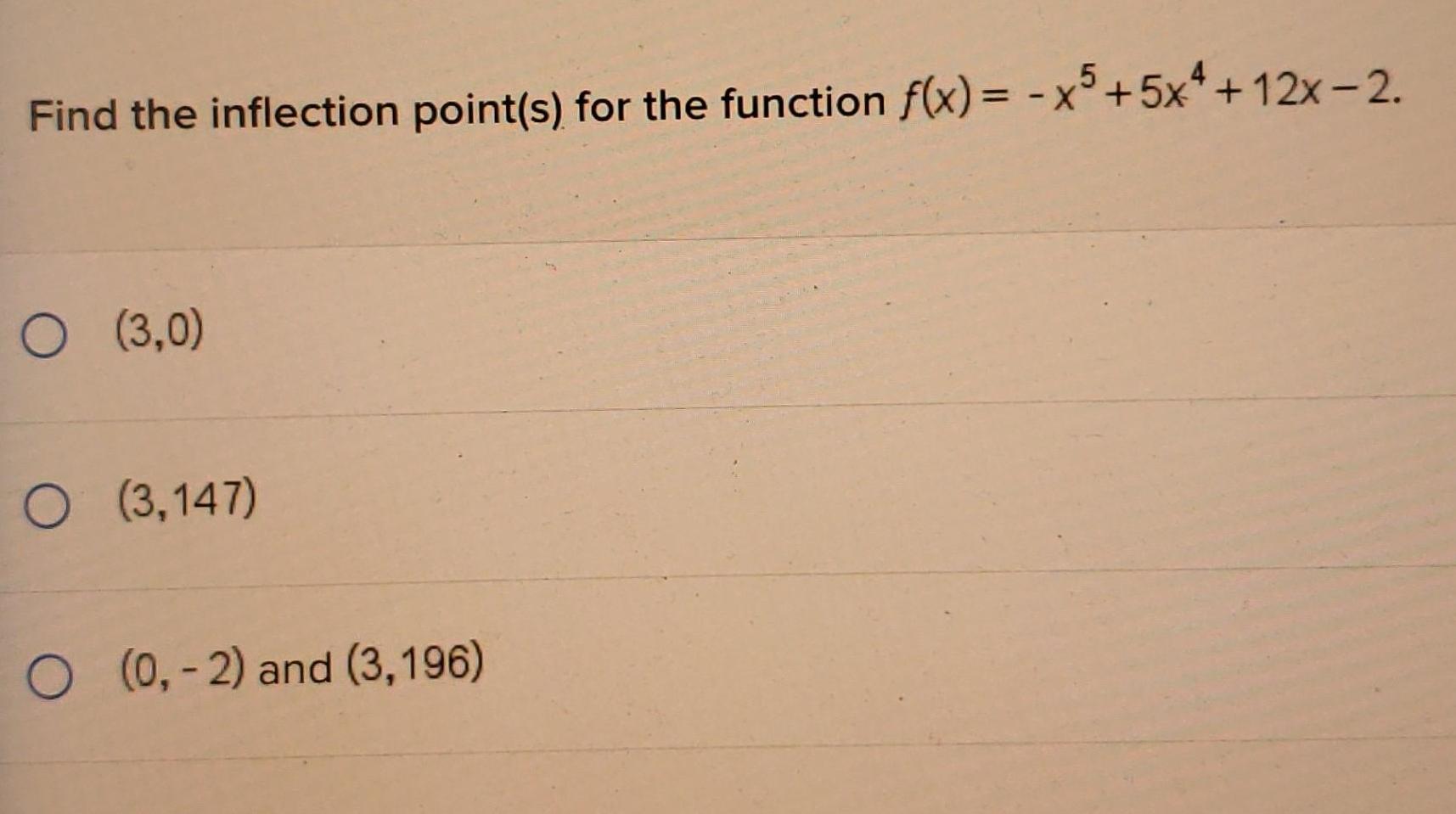 Find the inflection point s for the function f x x5 5x 12x 2 O 3 0 O 3 147 O 0 2 and 3 196