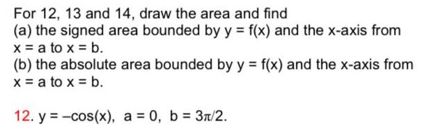 For 12 13 and 14 draw the area and find a the signed area bounded by y f x and the x axis from x a to x b b the absolute area bounded by y f x and the x axis from x a to x b 12 y cos x a 0 b 3 2