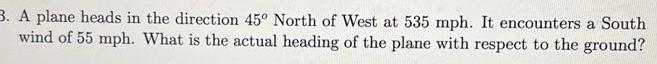 3 A plane heads in the direction 45 North of West at 535 mph It encounters a South wind of 55 mph What is the actual heading of the plane with respect to the ground