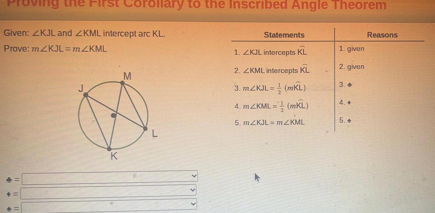4 11 Given ZKJL and ZKML intercept arc KL Prove m2KJL mZKML 19 11 rst Co 11 orollary to the Inscribed Angle Theorem K M L Statements 1 ZKJL intercepts KL 2 ZKML intercepts KL 3 mZKJL mKL 4 mZKML mKL 5 mZKJL m KML 1 given 2 given 3 4 5 Reasons