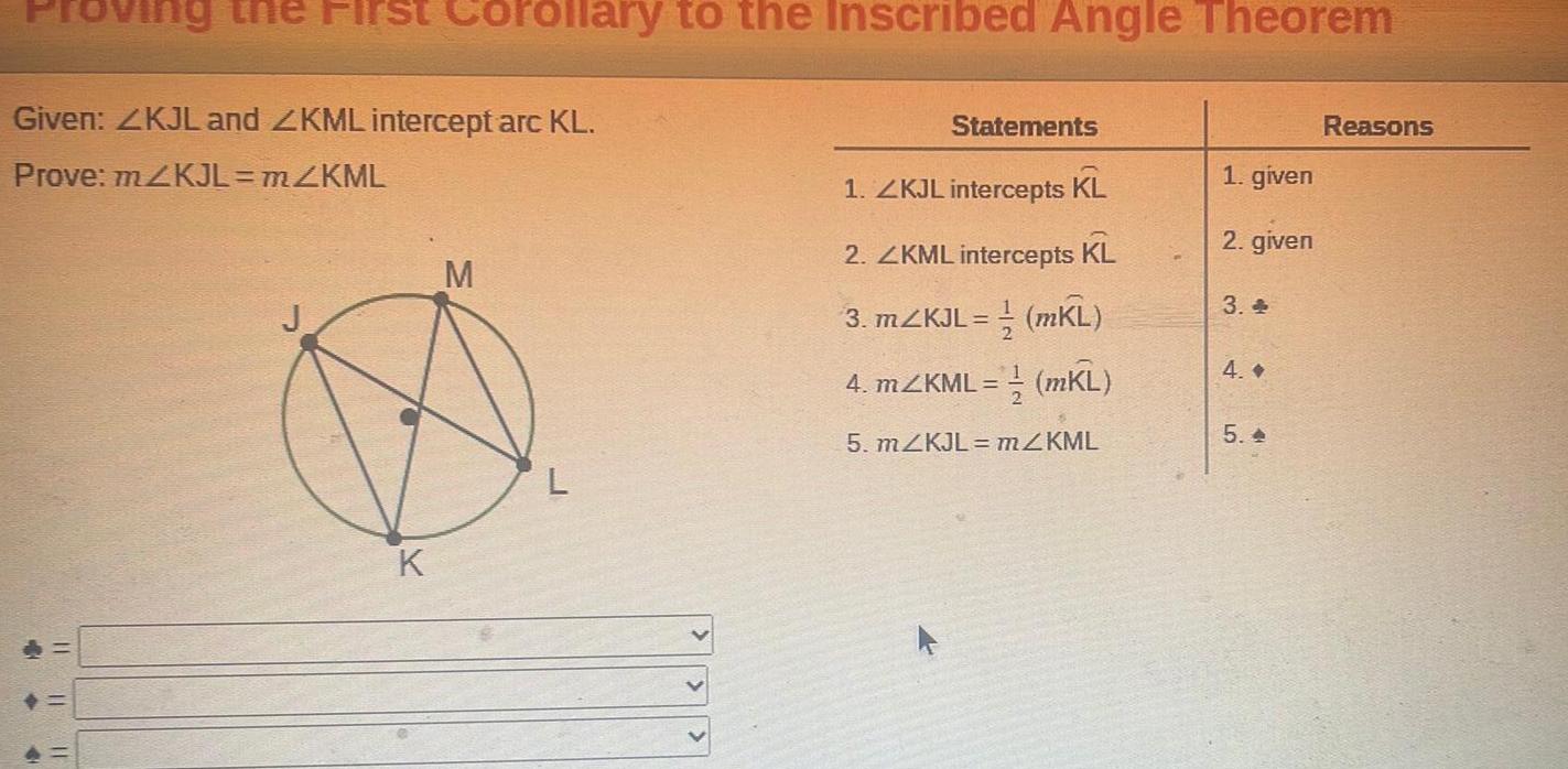 4 11 Given ZKJL and ZKML intercept arc KL Prove m2KJL mZKML 19 11 rst Co 11 orollary to the Inscribed Angle Theorem K M L Statements 1 ZKJL intercepts KL 2 ZKML intercepts KL 3 mZKJL mKL 4 mZKML mKL 5 mZKJL m KML 1 given 2 given 3 4 5 Reasons