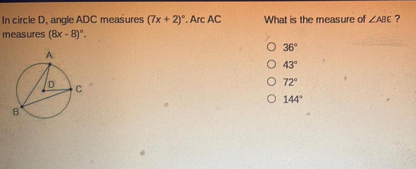 In circle D angle ADC measures 7x 2 Arc AC measures 8x 8 A B C What is the measure of ZABE O 36 O 43 O 72 O 144