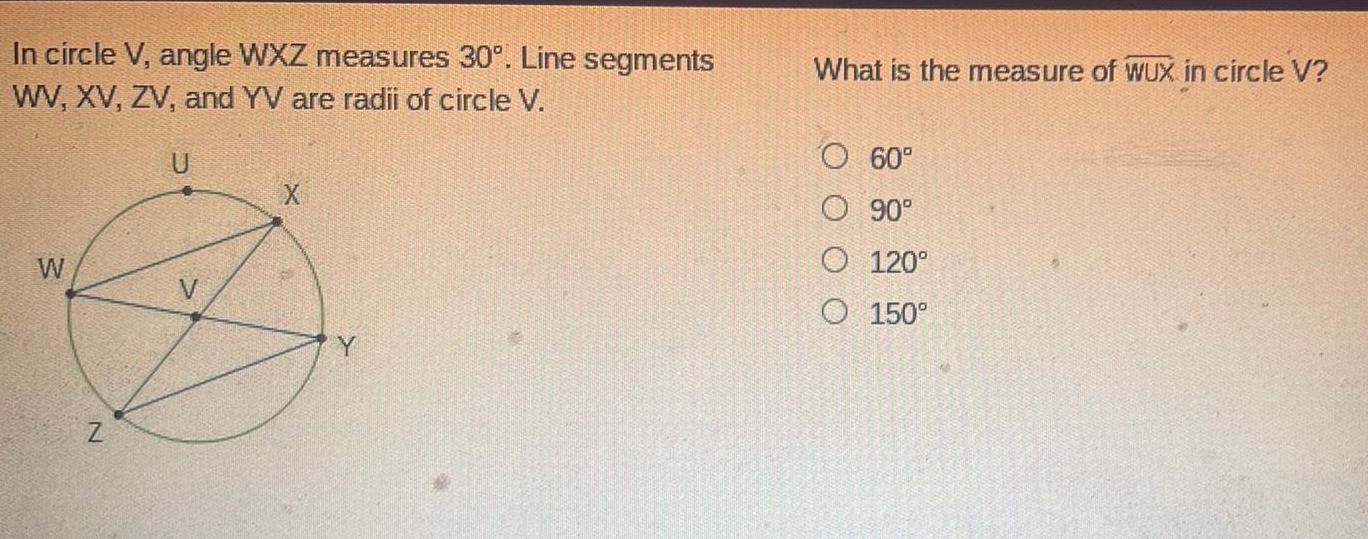 In circle V angle WXZ measures 30 Line segments WV XV ZV and YV are radii of circle V W U X Y What is the measure of WUX in circle V O 60 O 90 O 120 O 150