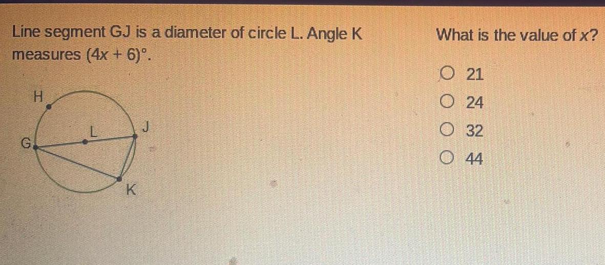 Line segment GJ is a diameter of circle L Angle K measures 4x 6 H K What is the value of x O 21 24 O 32 044