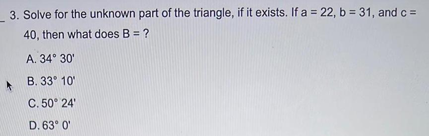 3 Solve for the unknown part of the triangle if it exists If a 22 b 31 and c 40 then what does B A 34 30 B 33 10 C 50 24 D 63 0 4