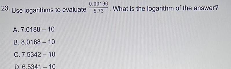0 00196 23 Use logarithms to evaluate 5 73 A 7 0188 10 B 8 0188 10 C 7 5342 10 D 6 5341 10 What is the logarithm of the answer