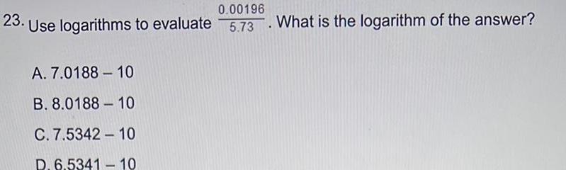 0 00196 23 Use logarithms to evaluate 5 73 A 7 0188 10 B 8 0188 10 C 7 5342 10 D 6 5341 10 What is the logarithm of the answer