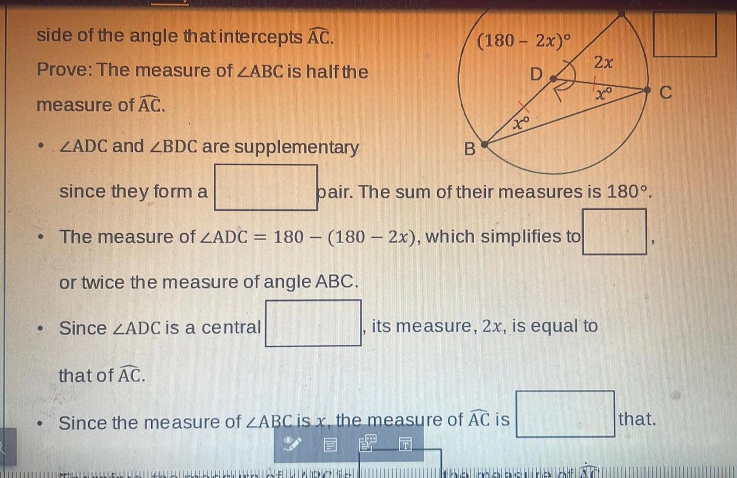 side of the angle that intercepts AC Prove The measure of ZABC is half the measure of AC ZADC and ZBDC are supplementary since they form a The measure of ZADC 180 180 2x which simplifies to or twice the measure of angle ABC Since ZADC is a central that of AC FLL LLL LLLL 180 2x D B thlebblebi bla bla kbEWERBLETT Since the measure of ZABC is x the measure of AC is 2x pair The sum of their measures is 180 xo its measure 2x is equal to that C