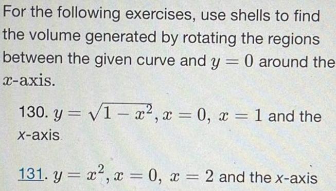 For the following exercises use shells to find the volume generated by rotating the regions between the given curve and y 0 around the x axis 130 y 1 x x 0 x 1 and the x axis 131 y x x 0 x 2 and the x axis 2