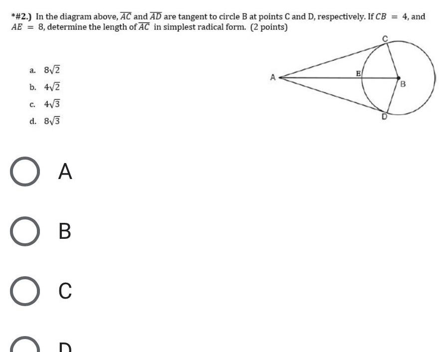 2 In the diagram above AC and AD are tangent to circle B at points C and D respectively If CB 4 and AE 8 determine the length of AC in simplest radical form 2 points a 8 2 b 4 2 c 4 3 d 8 3 O A O B O C A E B