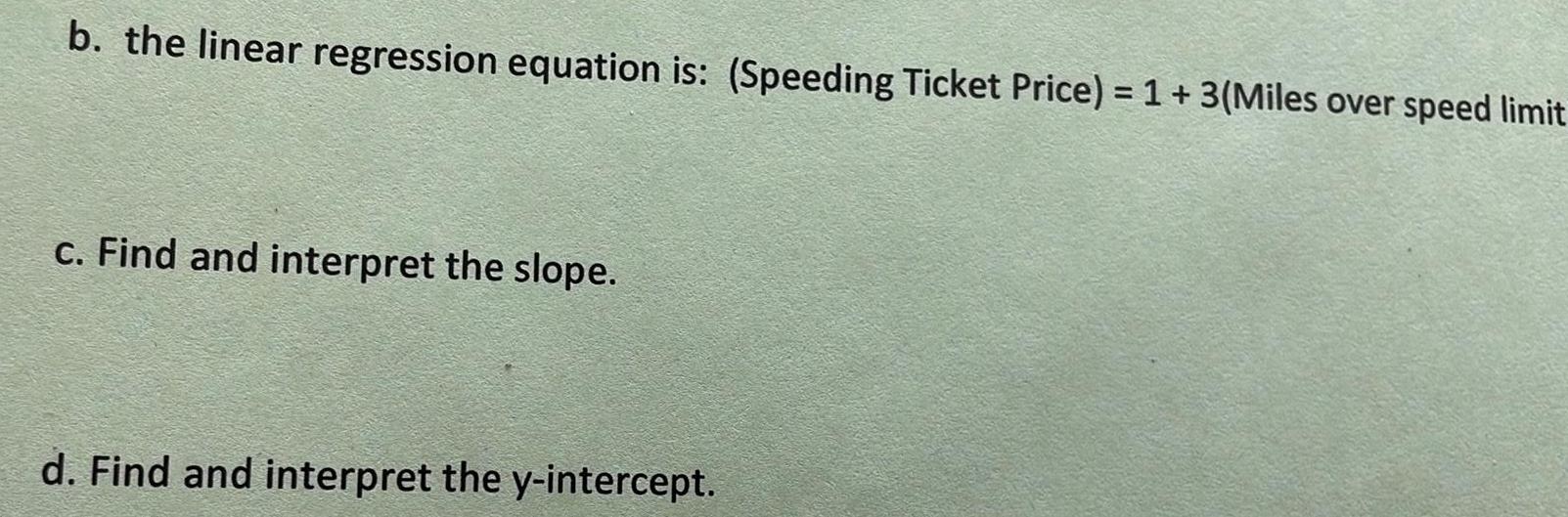 b the linear regression equation is Speeding Ticket Price 1 3 Miles over speed limit c Find and interpret the slope d Find and interpret the y intercept