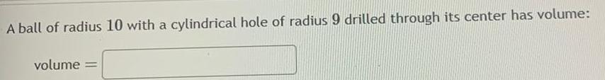 A ball of radius 10 with a cylindrical hole of radius 9 drilled through its center has volume volume