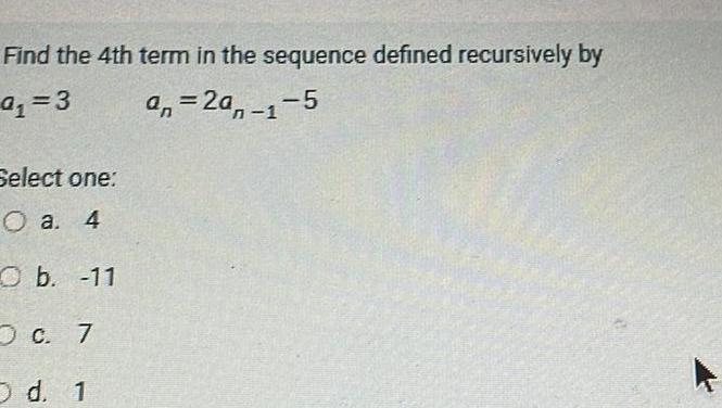 Find the 4th term in the sequence defined recursively by 9 3 an 2a 1 5 Select one O a 4 O b 11 c 7 O d 1