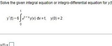 Solve the given integral equation or integro differential equation for y t 80 02 y t 6fe vy v dv t y 0 2 0 v t