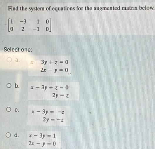 Find the system of equations for the augmented matrix below 3 1 LO Select one Oa O b O C 2 1 0 O d x 3y z 0 2x y 0 x 3y z 0 2y z x 3y z 2y z x 3y 1 2x y 0