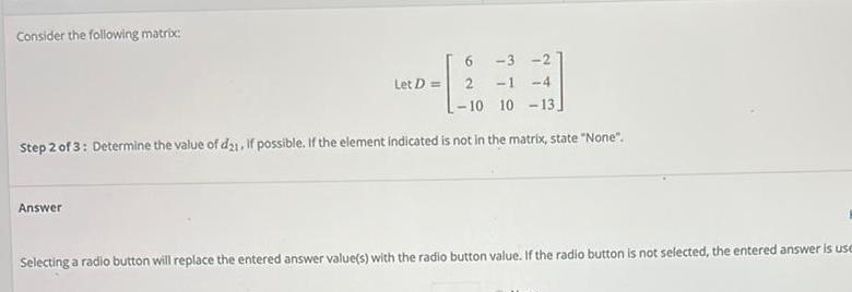 Consider the following matrix 6 3 2 2 1 4 10 10 13 Step 2 of 3 Determine the value of d21 if possible If the element indicated is not in the matrix state None Answer Let D Selecting a radio button will replace the entered answer value s with the radio button value If the radio button is not selected the entered answer is use