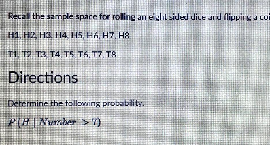 Recall the sample space for rolling an eight sided dice and flipping a coi H1 H2 H3 H4 H5 H6 H7 H8 T1 T2 T3 T4 T5 T6 T7 T8 Directions Determine the following probability P H Number 7