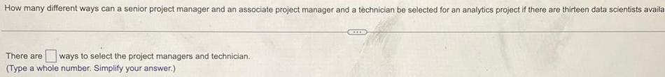 How many different ways can a senior project manager and an associate project manager and a technician be selected for an analytics project if there are thirteen data scientists availa There are ways to select the project managers and technician Type a whole number Simplify your answer