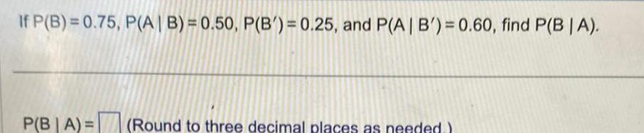 If P B 0 75 P A B 0 50 P B 0 25 and P A B 0 60 find P B A P B A Round to three decimal places as needed