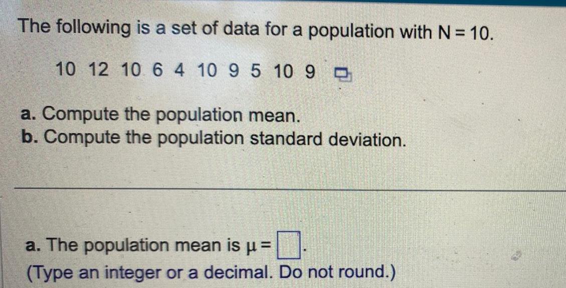 The following is a set of data for a population with N 10 10 12 10 6 4 10 9 5 10 9 a Compute the population mean b Compute the population standard deviation a The population mean is Type an integer or a decimal Do not round