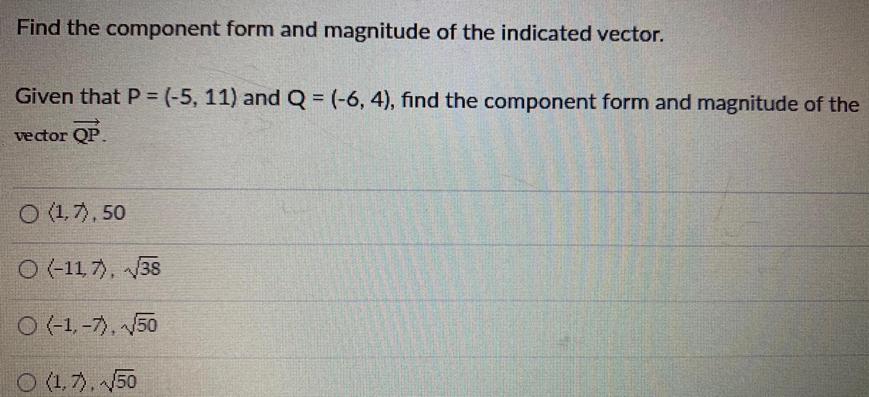 Find the component form and magnitude of the indicated vector Given that P 5 11 and Q 6 4 find the component form and magnitude of the vector QP O 1 7 50 O 11 7 38 O 1 7 50 O 1 7 50