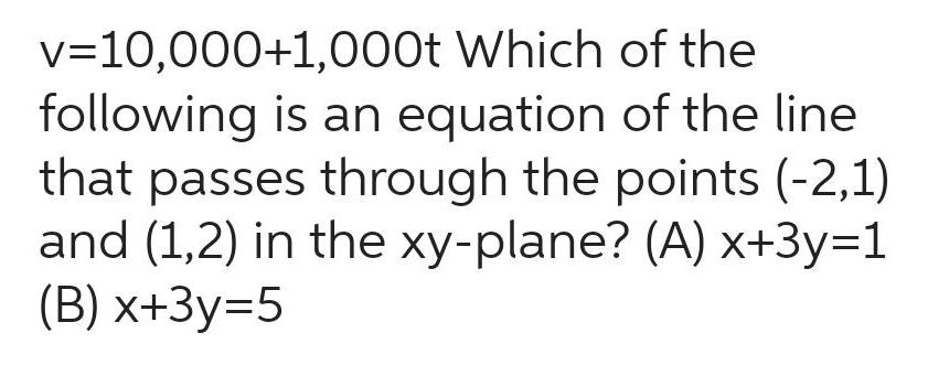 v 10 000 1 000t Which of the following is an equation of the line that passes through the points 2 1 and 1 2 in the xy plane A x 3y 1 B x 3y 5