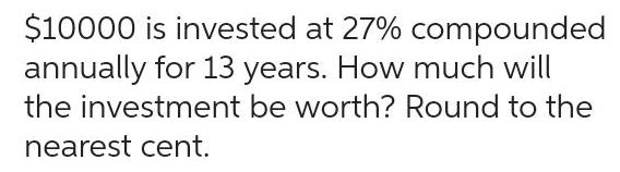 10000 is invested at 27 compounded annually for 13 years How much will the investment be worth Round to the nearest cent