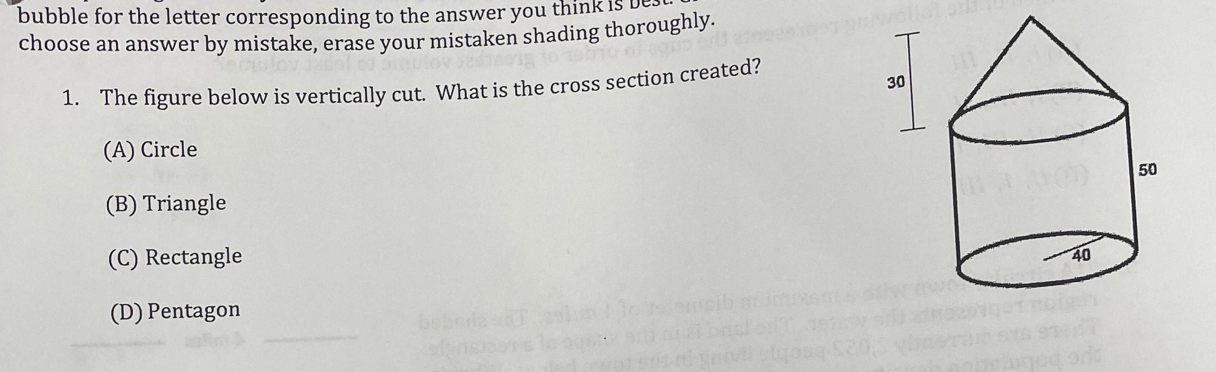 bubble for the letter corresponding to the answer you think choose an answer by mistake erase your mistaken shading thoroughly i to bio of 1 The figure below is vertically cut What is the cross section created A Circle B Triangle C Rectangle D Pentagon bebola sat od srld mi sevil sigos 20 30 40 50