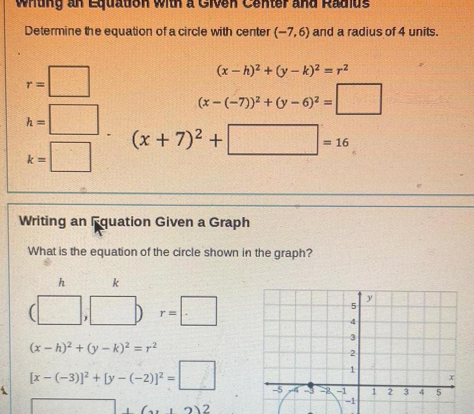 an Equation with a Givel Center and Radius Determine the equation of a circle with center 7 6 and a radius of 4 units h k h k Writing an quation Given a Graph What is the equation of the circle shown in the graph x h y k r x 7 6 x 7 x h y k x 3 y 2 x 2 2 16 5 3 2 1 NWU 4 2 1 1 A 1 2 S