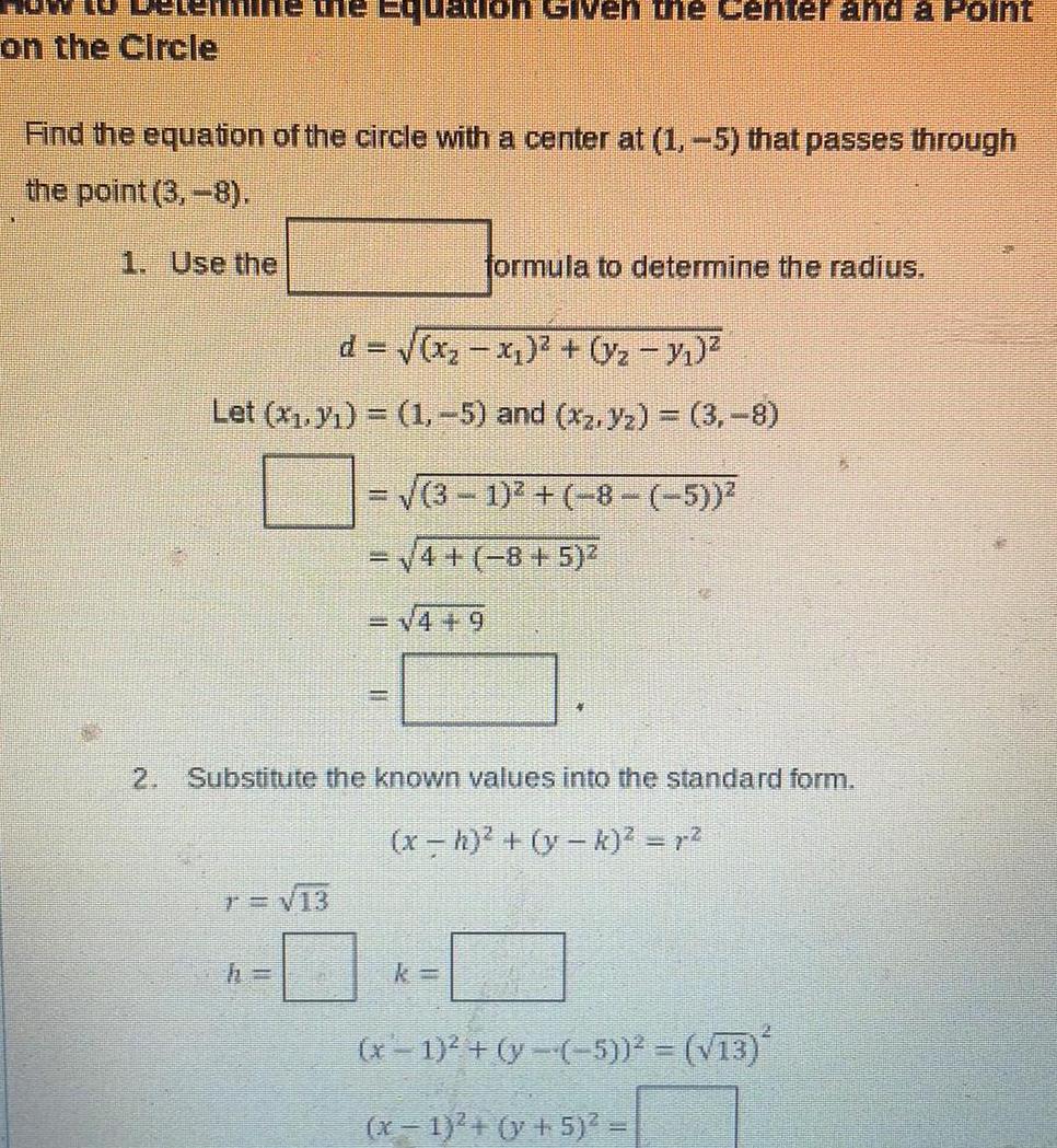 on the Circle the Equation Given the center and a Point Find the equation of the circle with a center at 1 5 that passes through the point 3 8 1 Use the d x x y y Let x y 1 5 and xz 3 8 formula to determine the radius T 13 3 1 8 5 4 8 5 V449 Substitute the known values into the standard form x h y k r x 1 y 5 13 x 1 y 5