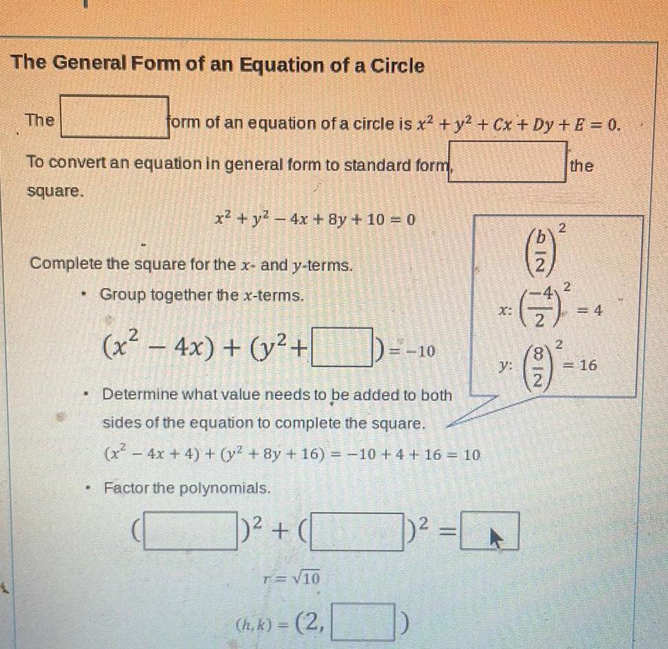 The General Form of an Equation of a Circle The To convert an equation in general form to standard form square form of an equation of a circle is x y Cx Dy E 0 Complete the square for the x and y terms Group together the x terms x 4x y Determine what value needs to be added to both sides of the equation to complete the square x 4x 4 y 8y 16 10 4 16 10 Factor the polynomials x y 4x 8y 10 0 1 T 10 h k 2 10 2 41 the 2 4 2 2 20 y