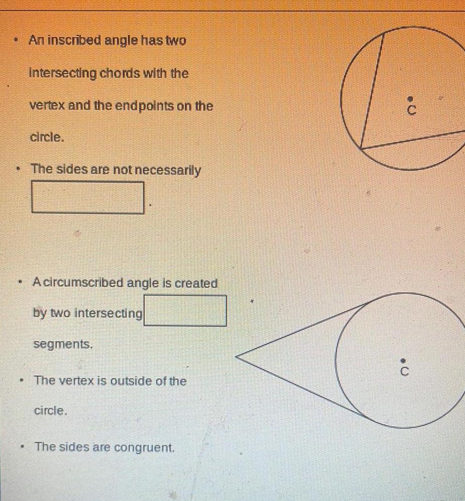 An inscribed angle has two Intersecting chords with the vertex and the endpoints on the circle The sides are not necessarily A circumscribed angle is created by two intersecting segments The vertex is outside of the circle The sides are congruent 0