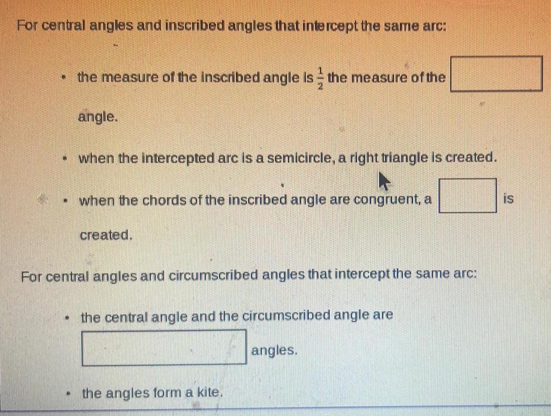 For central angles and inscribed angles that intercept the same arc W W M 1 the measure of the inscribed angle is the measure of the W angle when the intercepted arc is a semicircle a right triangle is created when the chords of the inscribed angle are congruent a For central angles and circumscribed angles that intercept the same arc created the central angle and the circumscribed angle are the angles form a kite angles is