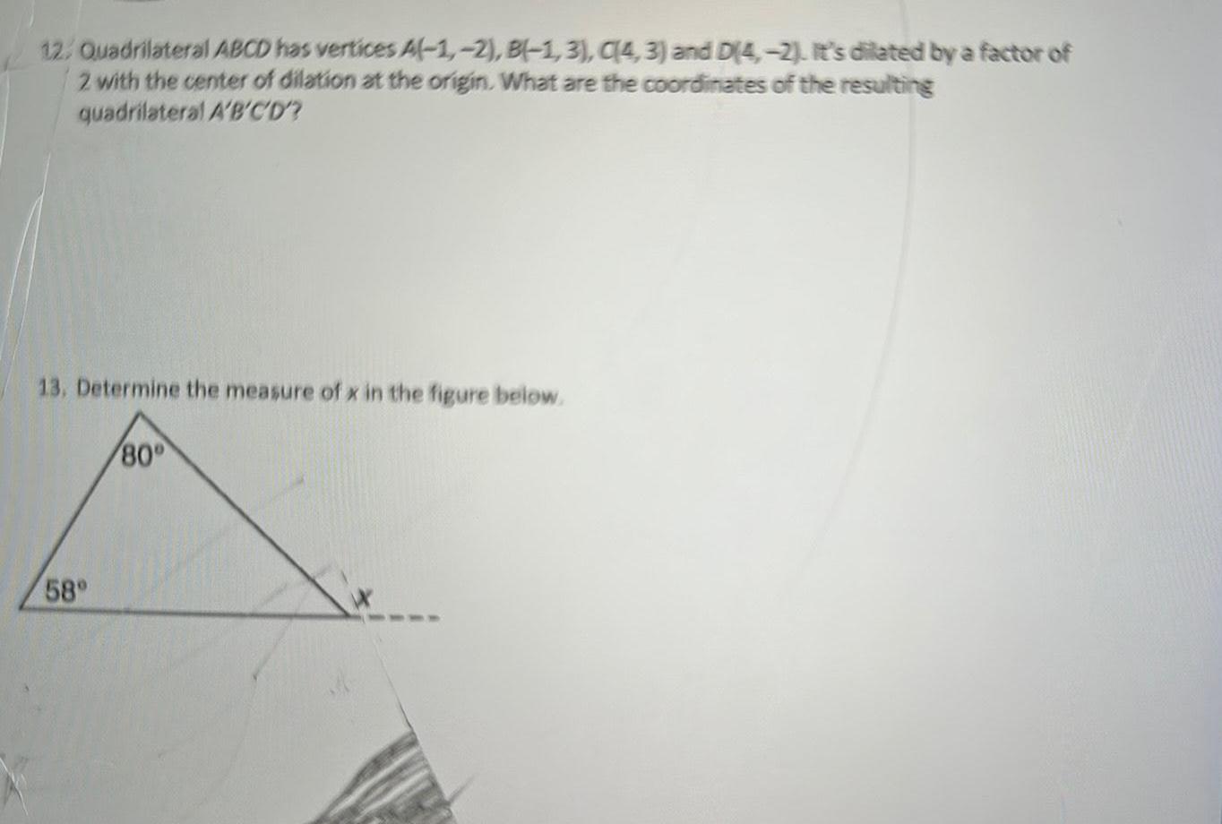 12 Quadrilateral ABCD has vertices A 1 2 B 1 3 C 4 3 and D 4 2 It s dilated by a factor of 2 with the center of dilation at the origin What are the coordinates of the resulting quadrilateral A B C D 13 Determine the measure of x in the figure below 58 80