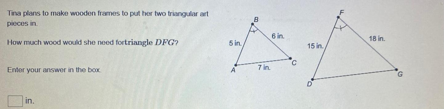 Tina plans to make wooden frames to put her two triangular art pieces in How much wood would she need fortriangle DFG Enter your answer in the box in 5 in A B 7 in 6 in C 15 in D 427 F 18 in G