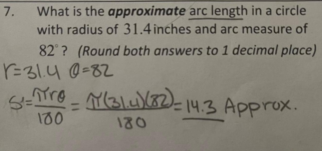 What is the approximate arc length in a circle with radius of 31 4 inches and arc measure of 82 Round both answers to 1 decimal place 1 31 40 82 7 S re Y 31 4 32 14 3 Approx 180 180