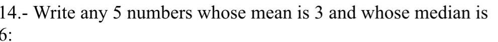 14 Write any 5 numbers whose mean is 3 and whose median is 6