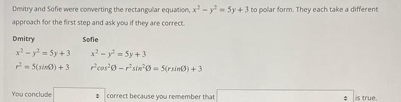 Dmitry and Sofie were converting the rectangular equation x y 5y 3 to polar form They each take a different approach for the first step and ask you if they are correct Dmitry x y 5y 3 r 5 sin0 3 You conclude Sofie x y 5y 3 r cos 0 r sin 0 5 rsin 3 correct because you remember that is true