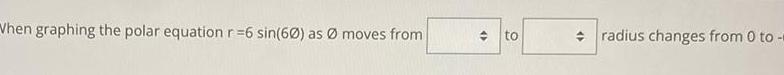 When graphing the polar equation r 6 sin 60 as moves from O to radius changes from 0 to