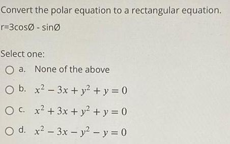 Convert the polar equation to a rectangular equation r 3cos sin Select one O a None of the above O b x 3x y y 0 O c x 3x y y 0 O d x 3x y y 0