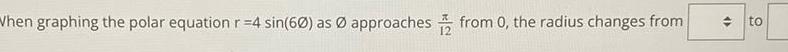 When graphing the polar equation r 4 sin 60 as approaches from 0 the radius changes from to