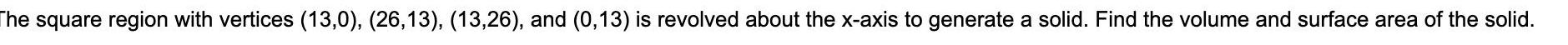 The square region with vertices 13 0 26 13 13 26 and 0 13 is revolved about the x axis to generate a solid Find the volume and surface area of the solid