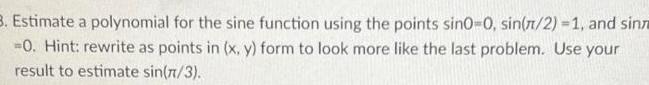 3 Estimate a polynomial for the sine function using the points sin0 0 sin 1 2 1 and sin 0 Hint rewrite as points in x y form to look more like the last problem Use your result to estimate sin 7 3