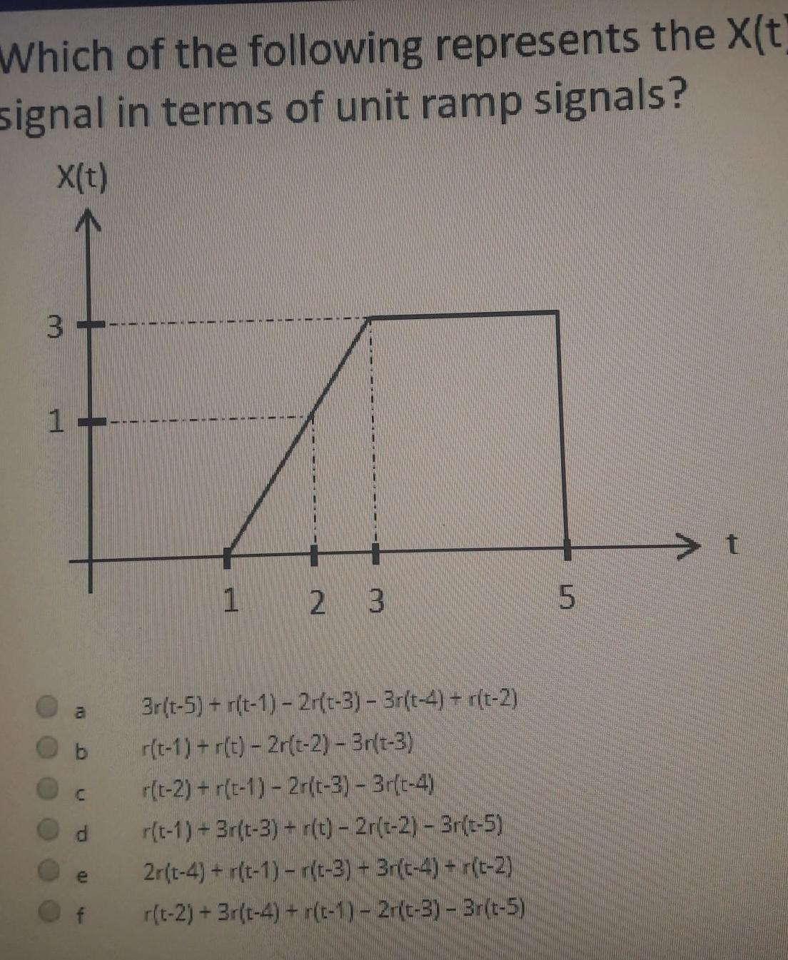 Which of the following represents the X t signal in terms of unit ramp signals X t 3 1 a C e 1 2 3 3r t 5 r t 1 2r t 3 3r t 4 r t 2 r t 1 r t 2r t 2 3r t 3 r t 2 r t 1 2r t 3 3r t 4 r t 1 3r t 3 r t 2r t 2 3r t 5 2r t 4 r t 1 r t 3 3r t 4 r t 2 r t 2 3r t 4 r t 1 2r t 3 Br t 5 5 t